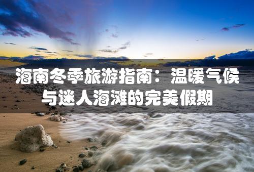 海南冬季旅游指南：温暖气候与迷人海滩的完美假期