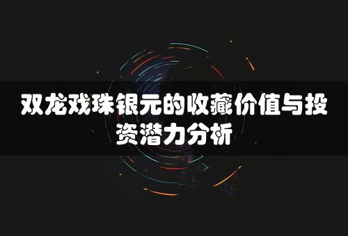 双龙戏珠银元的收藏价值与投资潜力分析