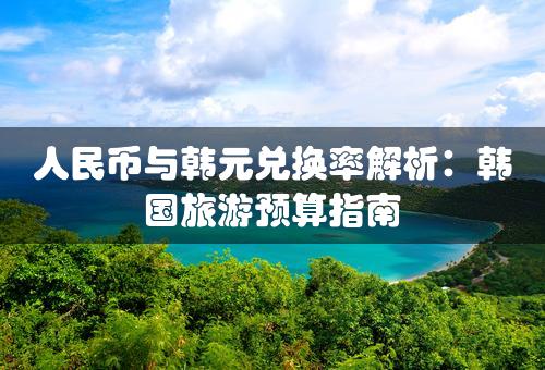 人民币与韩元兑换率解析：韩国旅游预算指南