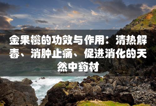 金果榄的功效与作用：清热解毒、消肿止痛、促进消化的天然中药材