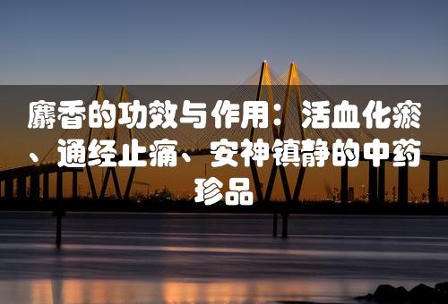 麝香的功效与作用：活血化瘀、通经止痛、安神镇静的中药珍品