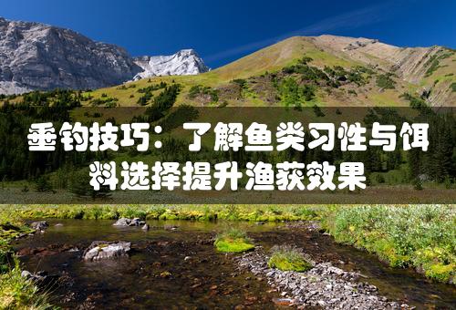 垂钓技巧：了解鱼类习性与饵料选择提升渔获效果