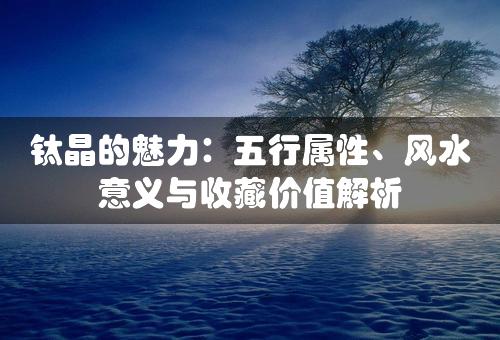 钛晶的魅力：五行属性、风水意义与收藏价值解析