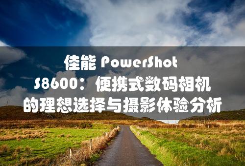 佳能 PowerShot S8600：便携式数码相机的理想选择与摄影体验分析