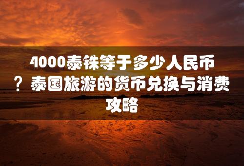 4000泰铢等于多少人民币？泰国旅游的货币兑换与消费攻略