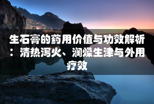 生石膏的药用价值与功效解析：清热泻火、润燥生津与外用疗效