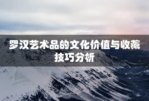 罗汉艺术品的文化价值与收藏技巧分析