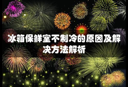 冰箱保鲜室不制冷的原因及解决方法解析