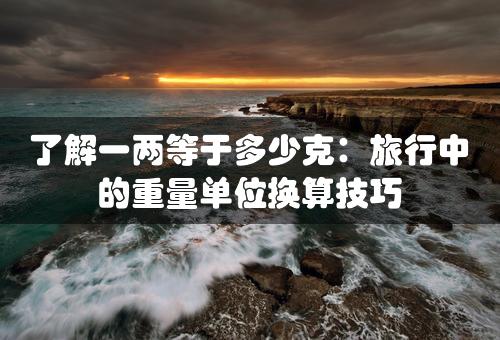 了解一两等于多少克：旅行中的重量单位换算技巧