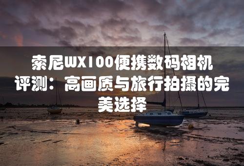 索尼WX100便携数码相机评测：高画质与旅行拍摄的完美选择