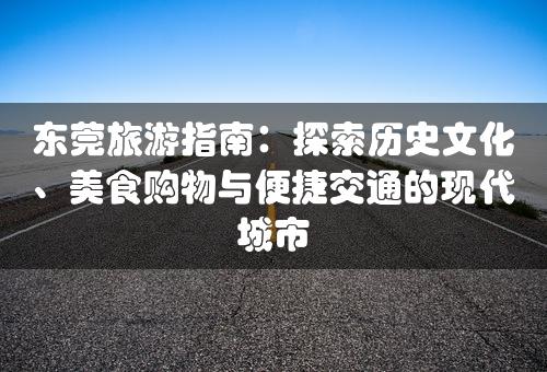 东莞旅游指南：探索历史文化、美食购物与便捷交通的现代城市