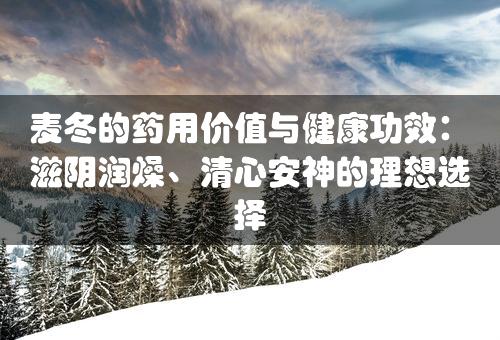 麦冬的药用价值与健康功效：滋阴润燥、清心安神的理想选择