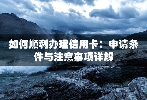 如何顺利办理信用卡：申请条件与注意事项详解