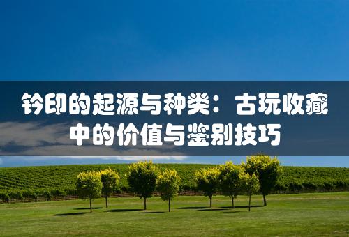 钤印的起源与种类：古玩收藏中的价值与鉴别技巧