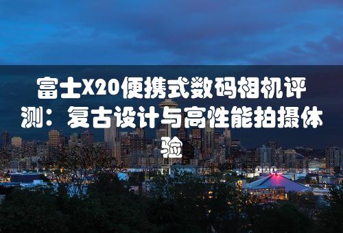 富士X20便携式数码相机评测：复古设计与高性能拍摄体验