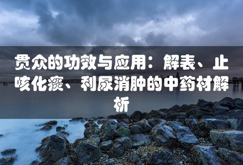 贯众的功效与应用：解表、止咳化痰、利尿消肿的中药材解析