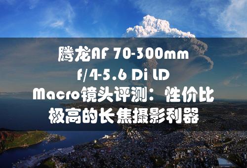 腾龙AF 70-300mm f/4-5.6 Di LD Macro镜头评测：性价比极高的长焦摄影利器