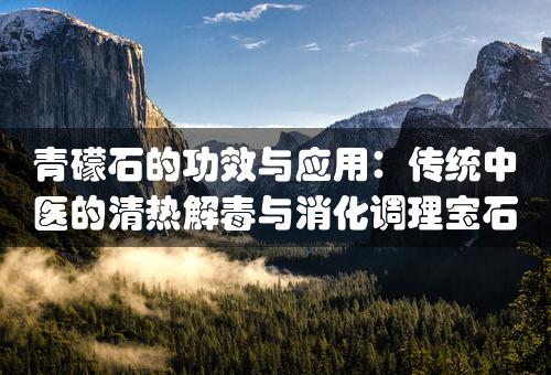 青礞石的功效与应用：传统中医的清热解毒与消化调理宝石