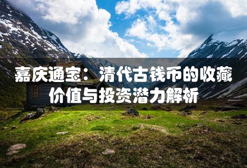 嘉庆通宝：清代古钱币的收藏价值与投资潜力解析