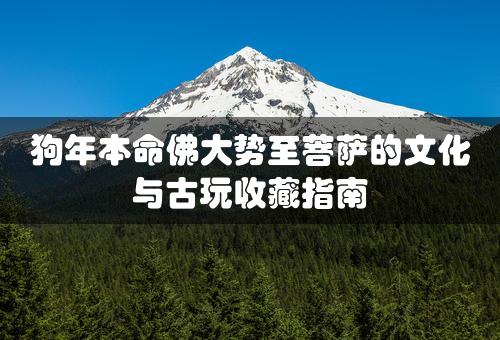 狗年本命佛大势至菩萨的文化与古玩收藏指南