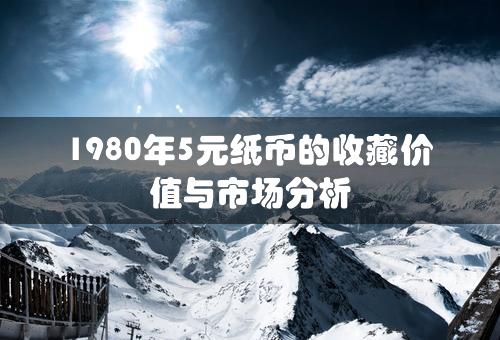 1980年5元纸币的收藏价值与市场分析