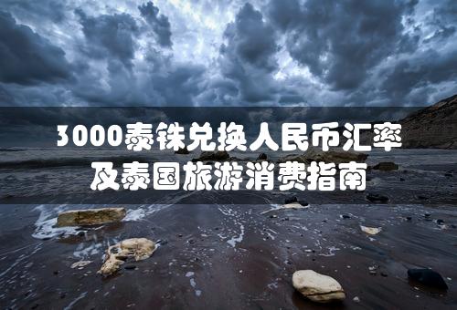 3000泰铢兑换人民币汇率及泰国旅游消费指南