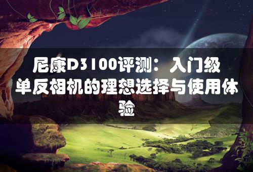 尼康D3100评测：入门级单反相机的理想选择与使用体验