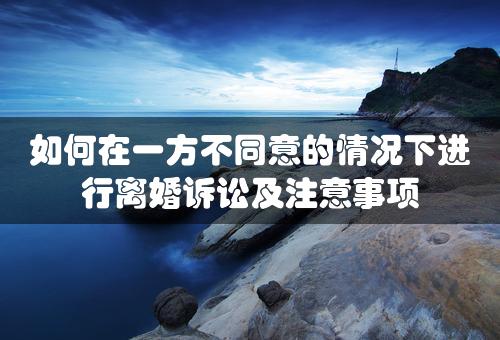 如何在一方不同意的情况下进行离婚诉讼及注意事项