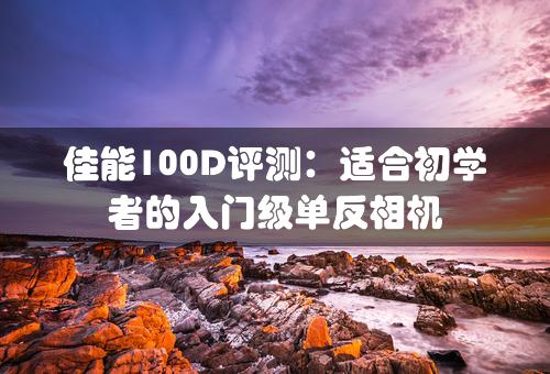 佳能100D评测：适合初学者的入门级单反相机