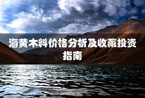 海黄木料价格分析及收藏投资指南