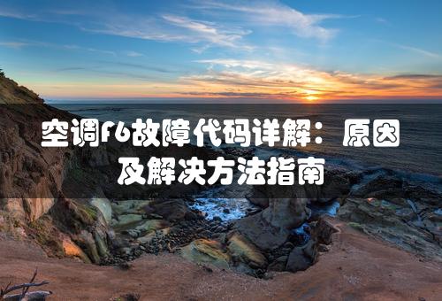 空调F6故障代码详解：原因及解决方法指南