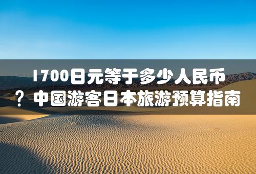 1700日元等于多少人民币？中国游客日本旅游预算指南