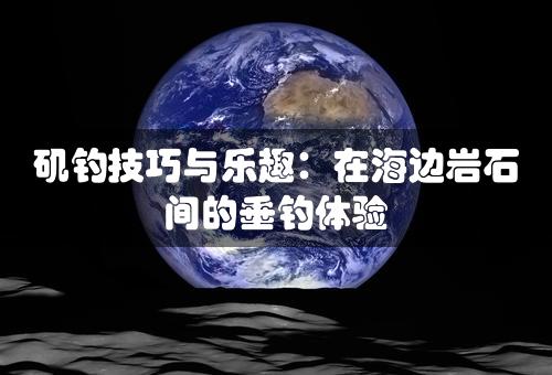 矶钓技巧与乐趣：在海边岩石间的垂钓体验