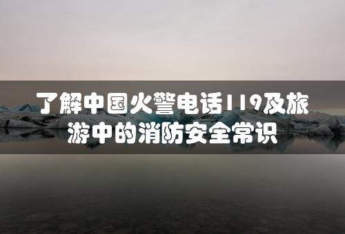 了解中国火警电话119及旅游中的消防安全常识