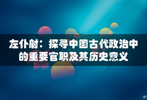 左仆射：探寻中国古代政治中的重要官职及其历史意义