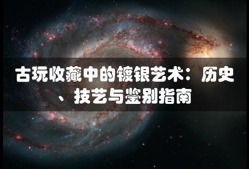 古玩收藏中的镀银艺术：历史、技艺与鉴别指南