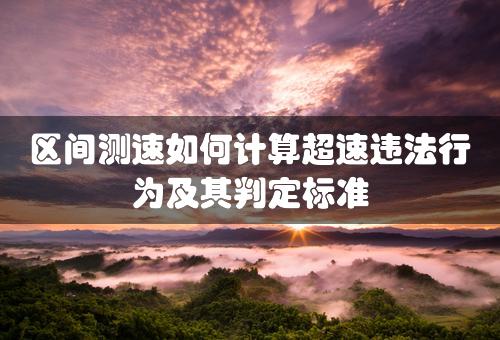 区间测速如何计算超速违法行为及其判定标准