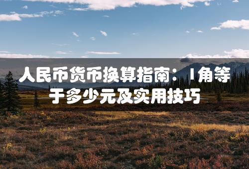 人民币货币换算指南：1角等于多少元及实用技巧