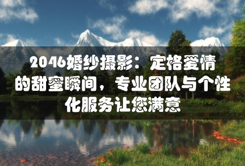 2046婚纱摄影：定格爱情的甜蜜瞬间，专业团队与个性化服务让您满意