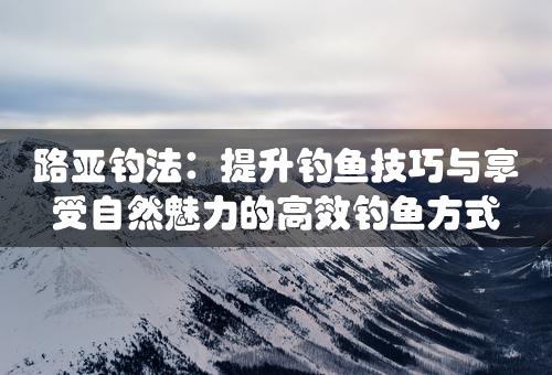 路亚钓法：提升钓鱼技巧与享受自然魅力的高效钓鱼方式