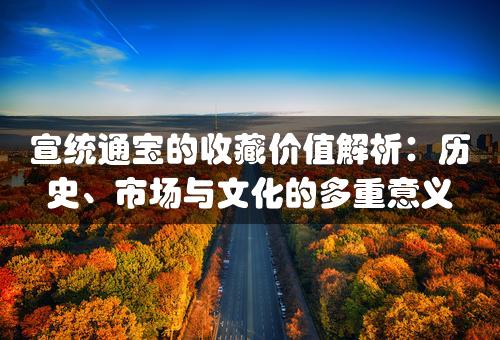 宣统通宝的收藏价值解析：历史、市场与文化的多重意义