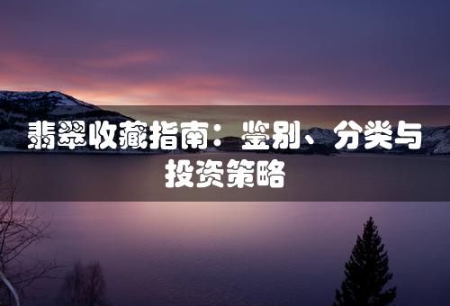 翡翠收藏指南：鉴别、分类与投资策略