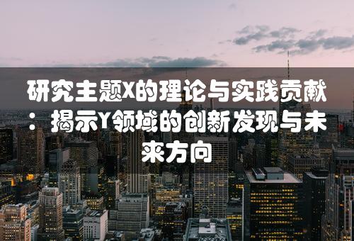 研究主题X的理论与实践贡献：揭示Y领域的创新发现与未来方向