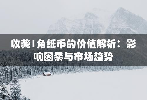 收藏1角纸币的价值解析：影响因素与市场趋势