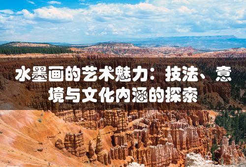 水墨画的艺术魅力：技法、意境与文化内涵的探索