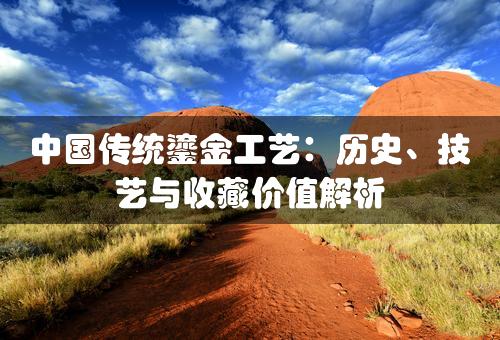 中国传统鎏金工艺：历史、技艺与收藏价值解析