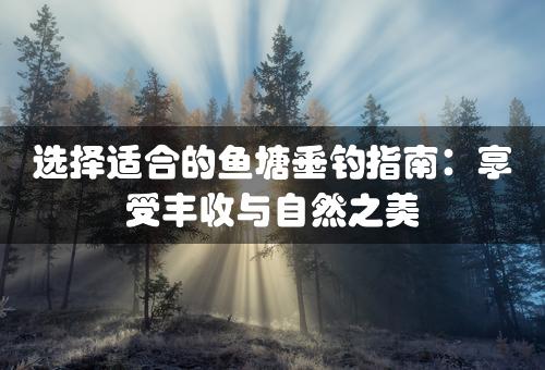 选择适合的鱼塘垂钓指南：享受丰收与自然之美