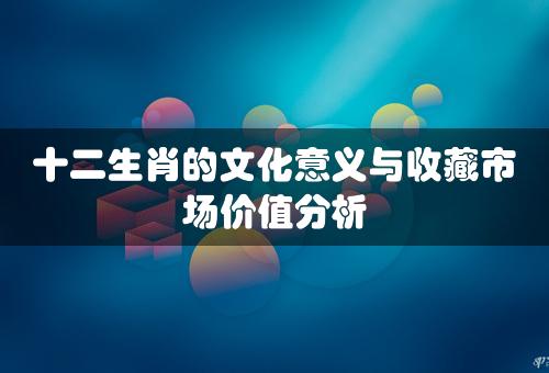 十二生肖的文化意义与收藏市场价值分析