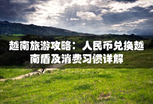 越南旅游攻略：人民币兑换越南盾及消费习惯详解