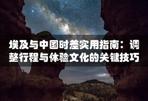 埃及与中国时差实用指南：调整行程与体验文化的关键技巧